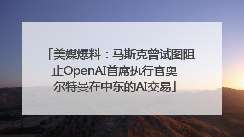 美媒爆料：马斯克曾试图阻止OpenAI首席执行官奥尔特曼在中东的AI交易