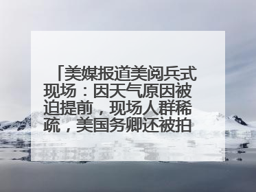 美媒报道美阅兵式现场：因天气原因被迫提前，现场人群稀疏，美国务卿还被拍到打哈欠