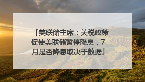 美联储主席：关税政策促使美联储暂停降息，7月是否降息取决于数据