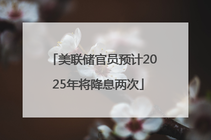 美联储官员预计2025年将降息两次