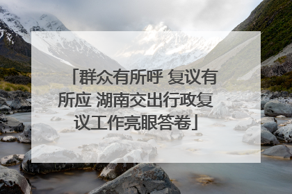 群众有所呼 复议有所应 湖南交出行政复议工作亮眼答卷