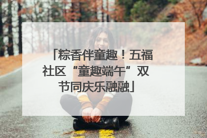 粽香伴童趣！五福社区“童趣端午”双节同庆乐融融