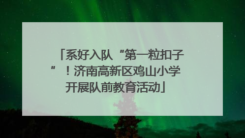系好入队“第一粒扣子”！济南高新区鸡山小学开展队前教育活动