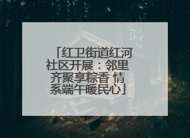 红卫街道红河社区开展：邻里齐聚享粽香 情系端午暖民心