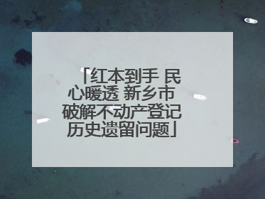 红本到手 民心暖透 新乡市破解不动产登记历史遗留问题