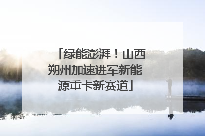 绿能澎湃！山西朔州加速进军新能源重卡新赛道