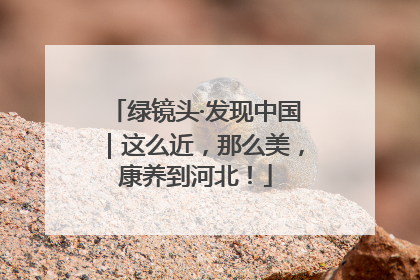 绿镜头·发现中国｜这么近，那么美，康养到河北！