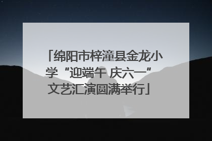 绵阳市梓潼县金龙小学“迎端午 庆六一”文艺汇演圆满举行