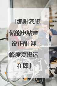 绵阳港旗储能电站建设正酣 迎峰度夏投运在即