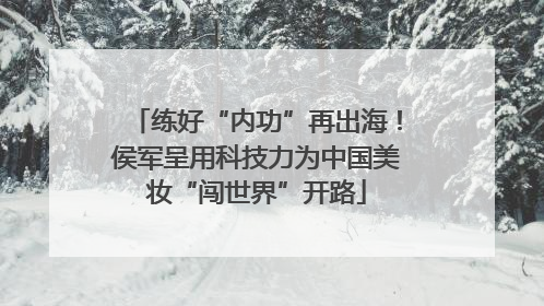 练好“内功”再出海！侯军呈用科技力为中国美妆“闯世界”开路