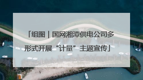 组图｜国网湘潭供电公司多形式开展“计量”主题宣传
