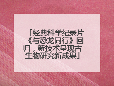 经典科学纪录片《与恐龙同行》回归，新技术呈现古生物研究新成果