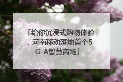 给你沉浸式购物体验，河南移动落地首个5G-A智慧商场