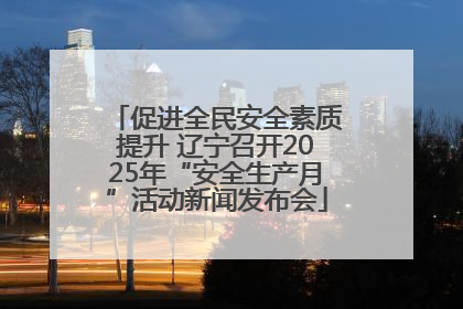 促进全民安全素质提升 辽宁召开2025年“安全生产月”活动新闻发布会
