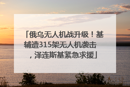 俄乌无人机战升级！基辅遭315架无人机袭击，泽连斯基紧急求援