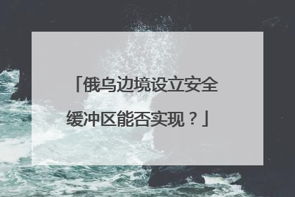 俄乌边境设立安全缓冲区能否实现？