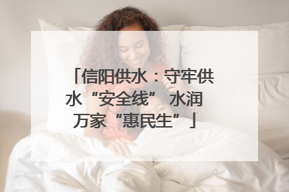 信阳供水：守牢供水“安全线” 水润万家“惠民生”