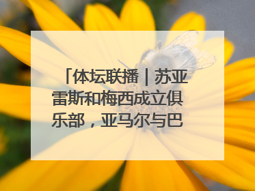体坛联播｜苏亚雷斯和梅西成立俱乐部，亚马尔与巴萨续约6年