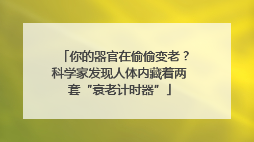 你的器官在偷偷变老？科学家发现人体内藏着两套“衰老计时器”