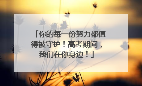 你的每一份努力都值得被守护！高考期间，我们在你身边！