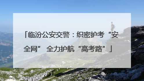 临汾公安交警：织密护考“安全网” 全力护航“高考路”