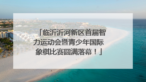 临沂沂河新区首届智力运动会暨青少年国际象棋比赛圆满落幕！