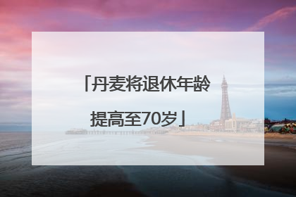 丹麦将退休年龄提高至70岁