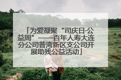 为爱凝聚“司庆日·公益周”——百年人寿大连分公司普湾新区支公司开展助残公益活动