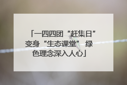 一四四团“赶集日”变身“生态课堂” 绿色理念深入人心