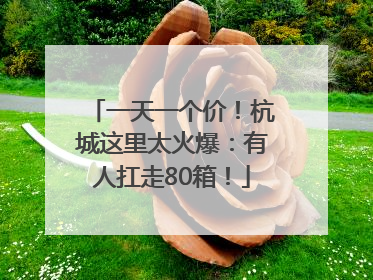 一天一个价！杭城这里太火爆：有人扛走80箱！
