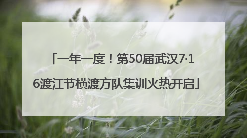 一年一度！第50届武汉7·16渡江节横渡方队集训火热开启