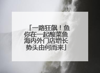 一路狂飙！鱼你在一起酸菜鱼海内外门店增长势头由何而来