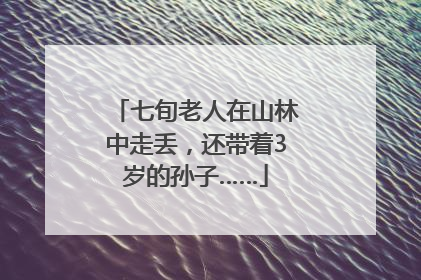七旬老人在山林中走丢，还带着3岁的孙子……