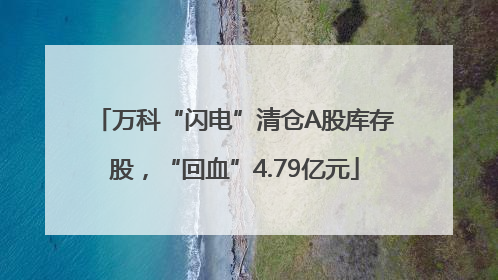 万科“闪电”清仓A股库存股，“回血”4.79亿元