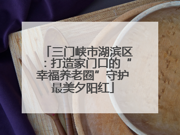 三门峡市湖滨区：打造家门口的“幸福养老圈”守护最美夕阳红