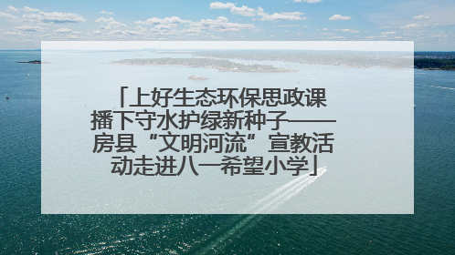 上好生态环保思政课 播下守水护绿新种子——房县“文明河流”宣教活动走进八一希望小学