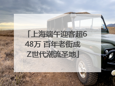 上海端午迎客超648万 百年老街成Z世代潮流圣地