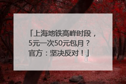 上海地铁高峰时段，5元一次50元包月？官方：坚决反对！