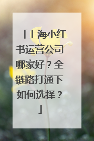 上海小红书运营公司哪家好？全链路打通下如何选择？