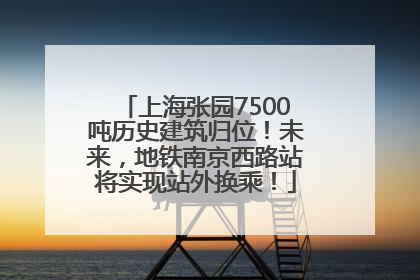 上海张园7500吨历史建筑归位！未来，地铁南京西路站将实现站外换乘！