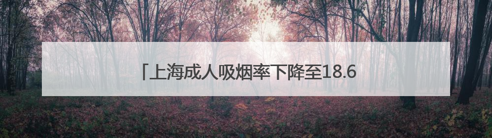 上海成人吸烟率下降至18.6%，为中国大陆地区省级最低