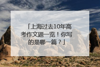 上海过去10年高考作文题一览！你写的是哪一篇？