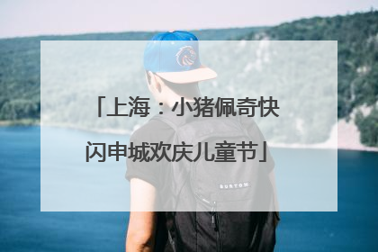 上海：小猪佩奇快闪申城欢庆儿童节