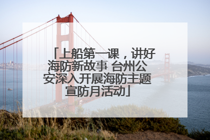 上船第一课，讲好海防新故事 台州公安深入开展海防主题宣防月活动
