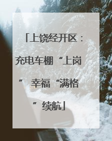 上饶经开区：充电车棚“上岗” 幸福“满格”续航
