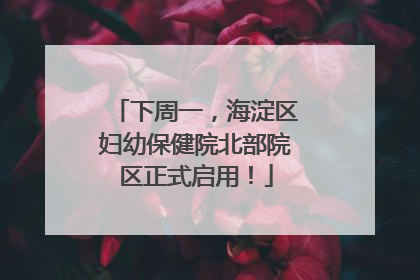下周一，海淀区妇幼保健院北部院区正式启用！