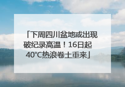 下周四川盆地或出现破纪录高温！16日起40℃热浪卷土重来