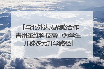 与北外达成战略合作 青州圣维科技高中为学生开辟多元升学路径