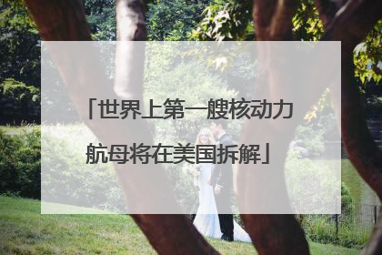 世界上第一艘核动力航母将在美国拆解