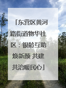 东营区黄河路街道物华社区：银龄互助焕新颜 共建共治暖民心